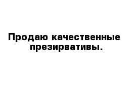 Продаю качественные  презирвативы.